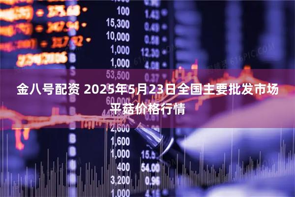 金八号配资 2025年5月23日全国主要批发市场平菇价格行情
