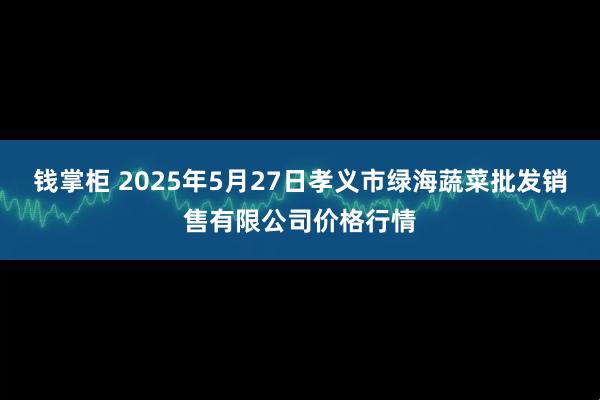 钱掌柜 2025年5月27日孝义市绿海蔬菜批发销售有限公司价格行情