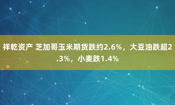 祥乾资产 芝加哥玉米期货跌约2.6%，大豆油跌超2.3%，小麦跌1.4%