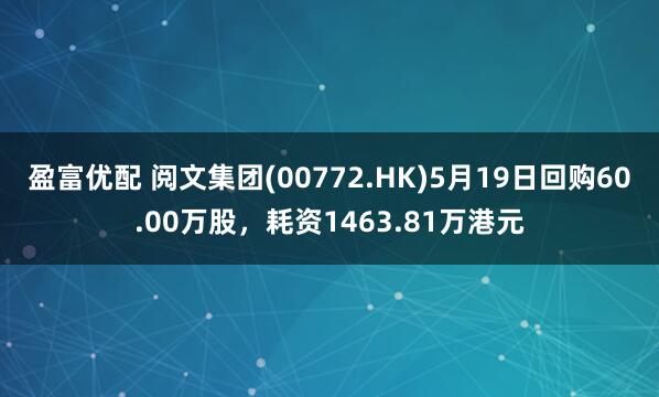 盈富优配 阅文集团(00772.HK)5月19日回购60.00万股，耗资1463.81万港元