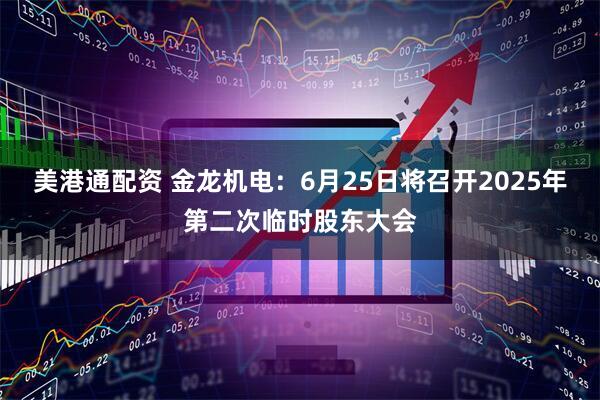 美港通配资 金龙机电：6月25日将召开2025年第二次临时股东大会