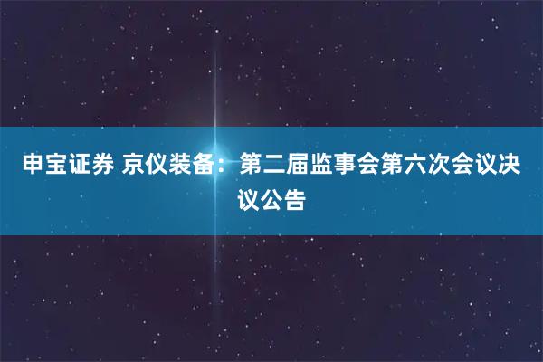 申宝证券 京仪装备：第二届监事会第六次会议决议公告