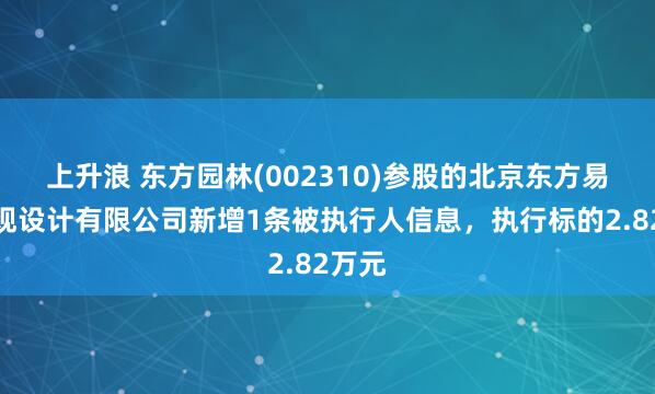 上升浪 东方园林(002310)参股的北京东方易地景观设计有限公司新增1条被执行人信息，执行标的2.82万元