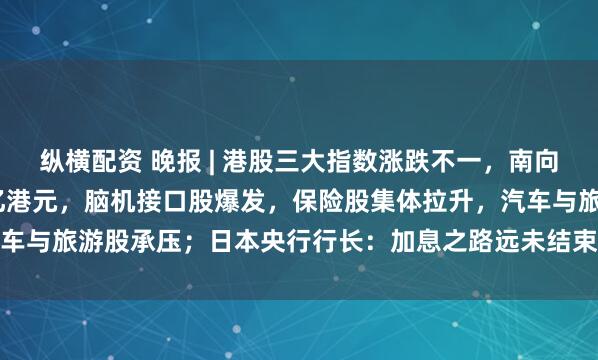 纵横配资 晚报 | 港股三大指数涨跌不一，南向资金净买入达187.23亿港元，脑机接口股爆发，保险股集体拉升，汽车与旅游股承压；日本央行行长：加息之路远未结束；AI提振全球股市上涨