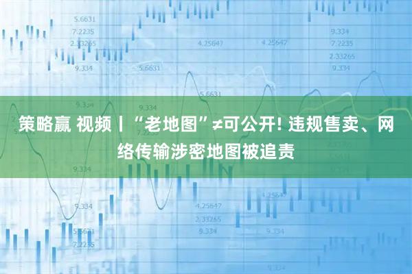 策略赢 视频丨“老地图”≠可公开! 违规售卖、网络传输涉密地图被追责