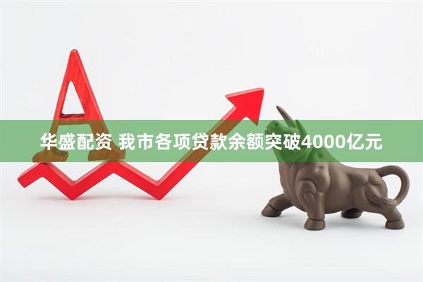 华盛配资 我市各项贷款余额突破4000亿元