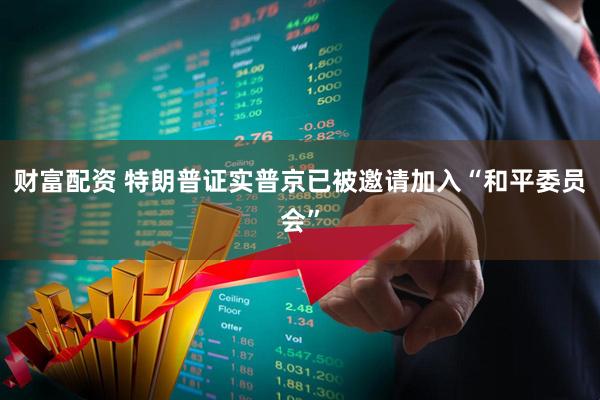 财富配资 特朗普证实普京已被邀请加入“和平委员会”