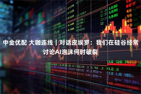 中金优配 大咖连线｜对话皮埃罗：我们在硅谷经常讨论AI泡沫何时破裂