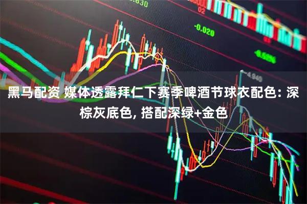 黑马配资 媒体透露拜仁下赛季啤酒节球衣配色: 深棕灰底色, 搭配深绿+金色