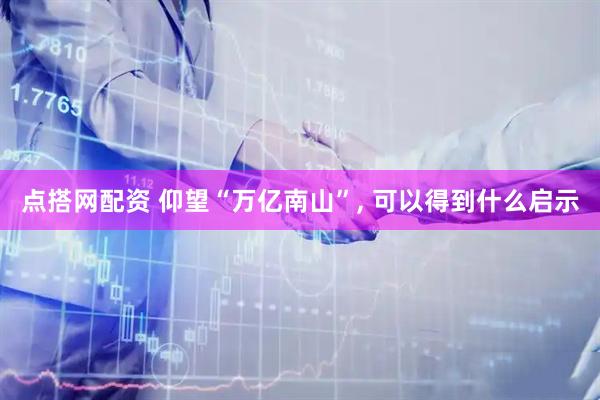 点搭网配资 仰望“万亿南山”, 可以得到什么启示