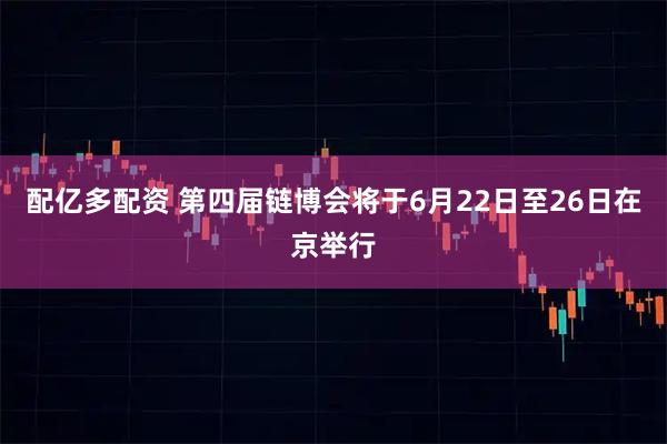 配亿多配资 第四届链博会将于6月22日至26日在京举行