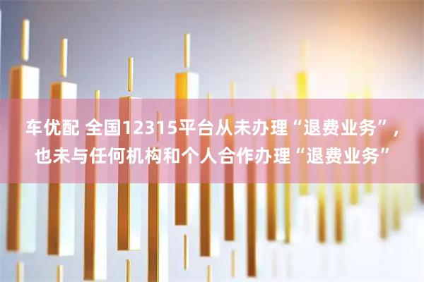 车优配 全国12315平台从未办理“退费业务”，也未与任何机构和个人合作办理“退费业务”