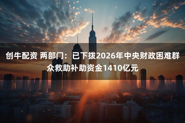 创牛配资 两部门：已下拨2026年中央财政困难群众救助补助资金1410亿元