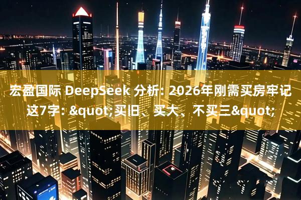 宏盈国际 DeepSeek 分析: 2026年刚需买房牢记这7字: "买旧、买大、不买三"