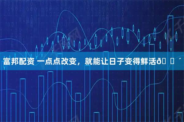 富邦配资 一点点改变，就能让日子变得鲜活🔴