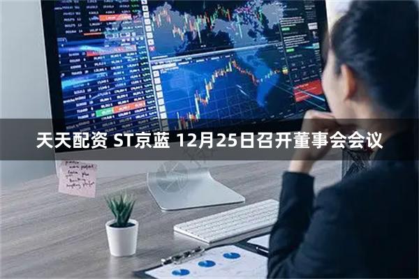 天天配资 ST京蓝 12月25日召开董事会会议