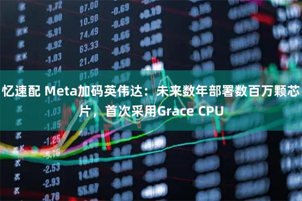 忆速配 Meta加码英伟达：未来数年部署数百万颗芯片，首次采用Grace CPU