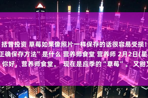 括普投资 草莓如果像照片一样保存的话很容易受损！ ？ 营养师教的“正确保存方法”是什么 营养师食堂 营养师 2月2日(星期一) 17点01分  你好，营养师食堂。  现在是应季的“草莓”。 又甜又好吃，不知不觉就多买了的人也很多