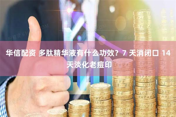 华信配资 多肽精华液有什么功效？7 天消闭口 14 天淡化老痘印