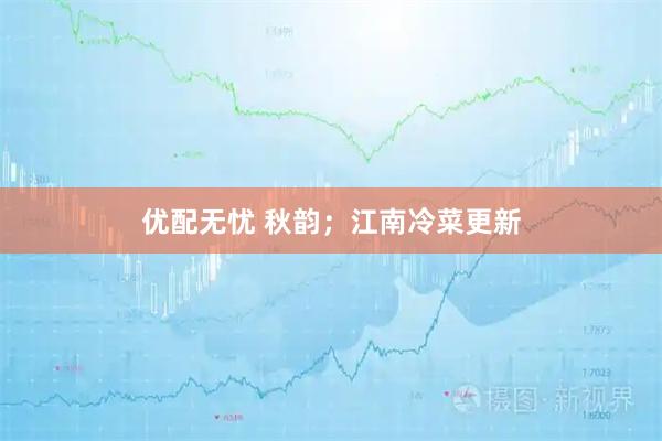 优配无忧 秋韵；江南冷菜更新