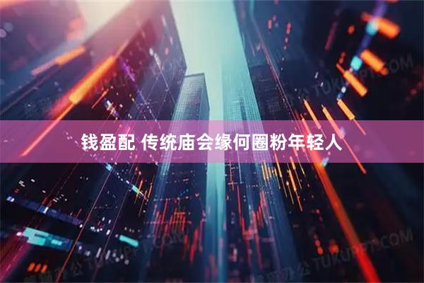 钱盈配 传统庙会缘何圈粉年轻人
