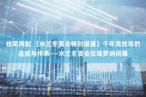 佳荣网配 【米兰冬奥会特别报道】千年竞技场的连接与传承——米兰冬奥会在维罗纳闭幕