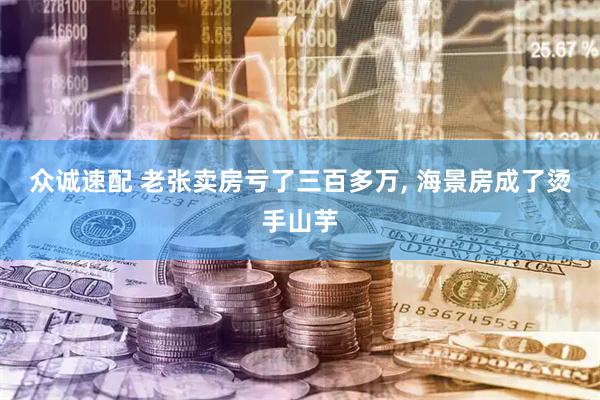众诚速配 老张卖房亏了三百多万, 海景房成了烫手山芋