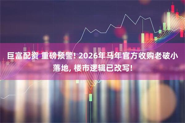 巨富配资 重磅预警! 2026年马年官方收购老破小落地, 楼市逻辑已改写!
