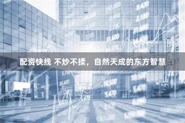 配资快线 不炒不揉，自然天成的东方智慧