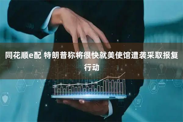 同花顺e配 特朗普称将很快就美使馆遭袭采取报复行动