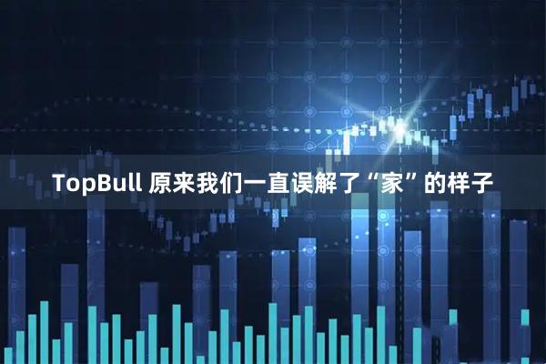TopBull 原来我们一直误解了“家”的样子