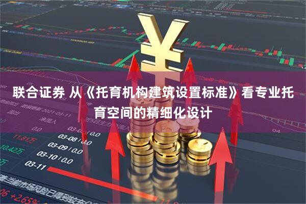 联合证券 从《托育机构建筑设置标准》看专业托育空间的精细化设计