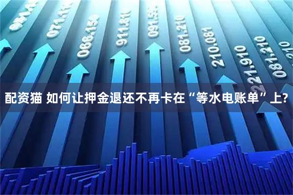 配资猫 如何让押金退还不再卡在“等水电账单”上?