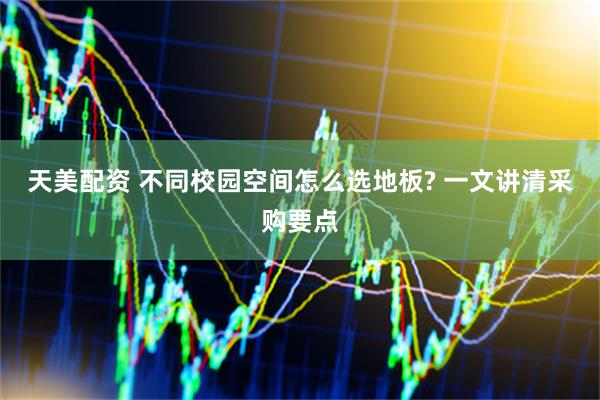 天美配资 不同校园空间怎么选地板? 一文讲清采购要点