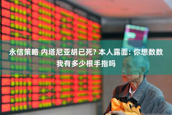 永信策略 内塔尼亚胡已死? 本人露面: 你想数数我有多少根手指吗