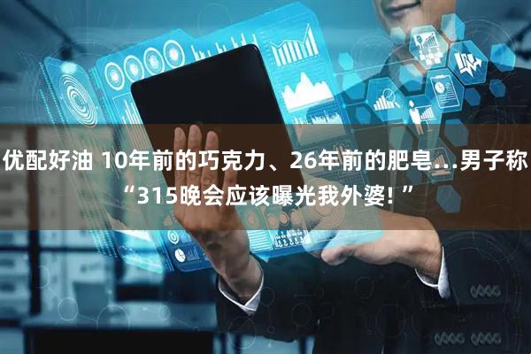 优配好油 10年前的巧克力、26年前的肥皂…男子称“315晚会应该曝光我外婆! ”