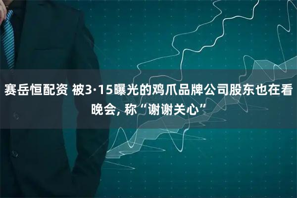 赛岳恒配资 被3·15曝光的鸡爪品牌公司股东也在看晚会, 称“谢谢关心”