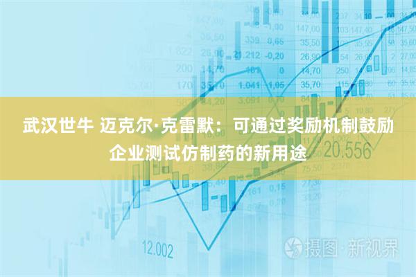武汉世牛 迈克尔·克雷默：可通过奖励机制鼓励企业测试仿制药的新用途