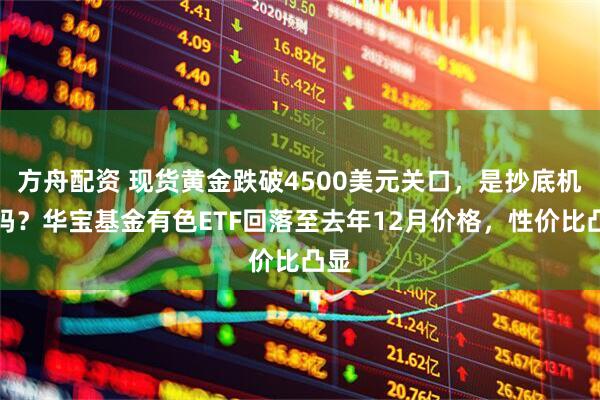 方舟配资 现货黄金跌破4500美元关口，是抄底机会吗？华宝基金有色ETF回落至去年12月价格，性价比凸显
