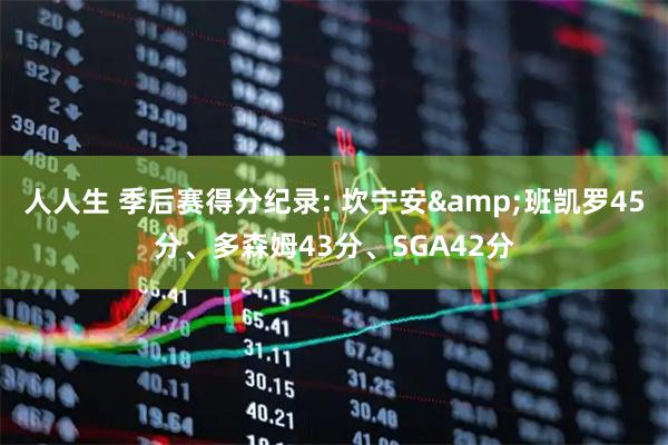 人人生 季后赛得分纪录: 坎宁安&班凯罗45分、多森姆43分、SGA42分