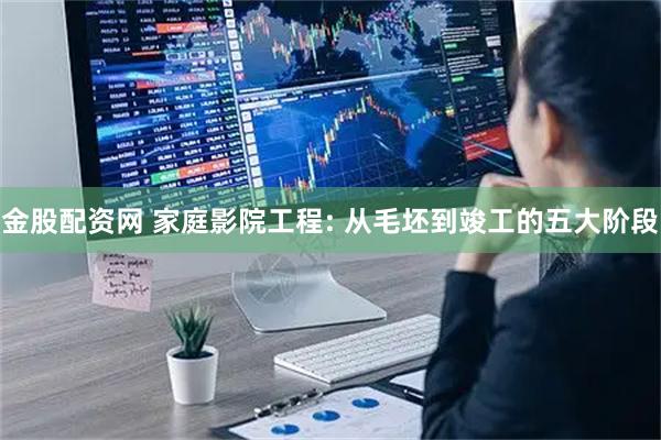 金股配资网 家庭影院工程: 从毛坯到竣工的五大阶段