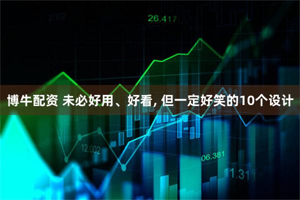 博牛配资 未必好用、好看, 但一定好笑的10个设计